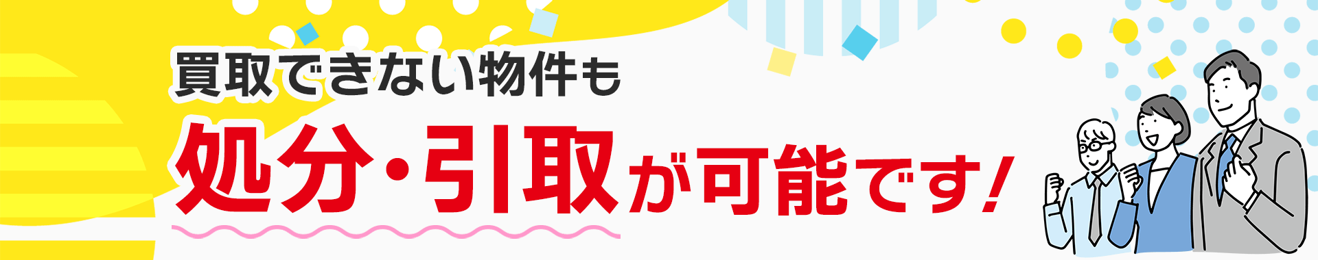 買取できない物件も、処分・引取が可能です！